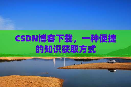 CSDN博客下载,一种便捷的知识获取方式 CSDN博客下载,一种便捷的知识获取方式